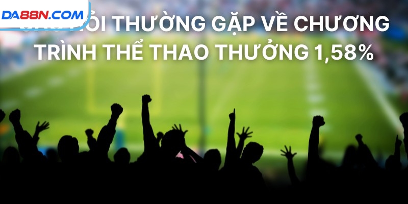 Thể Thao Thưởng 1,58% Tại DA88 – Cơ Hội Vàng Đừng Bỏ Qua 4 Câu hỏi thường gặp về chương trình thể thao thưởng 1,58%
